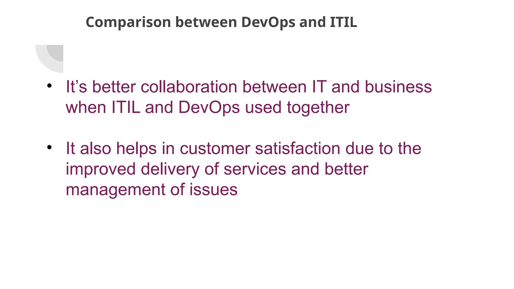 Comparison between DevOps and ITIL
• It’s better collaboration between IT and business
when ITIL and DevOps used together
• It also helps in customer satisfaction due to the
improved delivery of services and better
management of issues
 