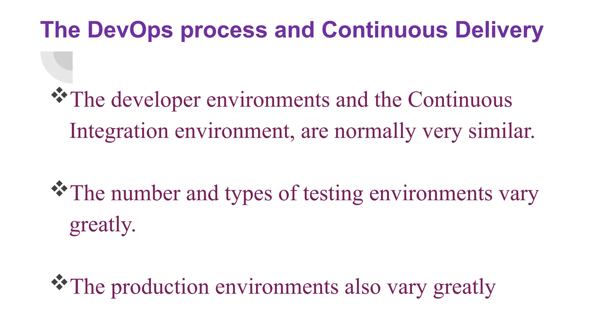 The DevOps process and Continuous Delivery
The developer environments and the Continuous
Integration environment, are normally very similar.
The number and types of testing environments vary
greatly.
The production environments also vary greatly
 