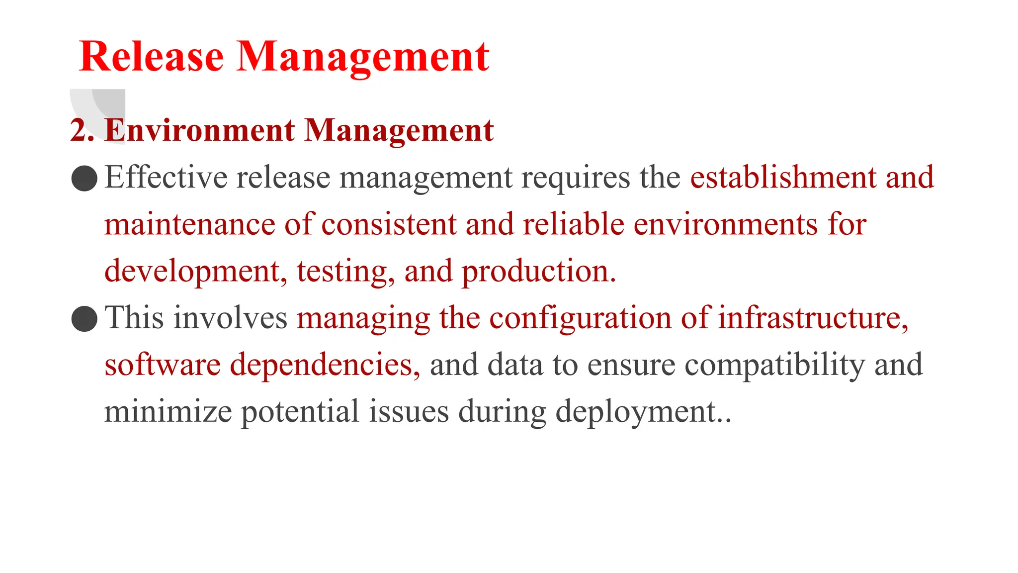 Release Management
2. Environment Management
●Effective release management requires the establishment and
maintenance of consistent and reliable environments for
development, testing, and production.
●This involves managing the configuration of infrastructure,
software dependencies, and data to ensure compatibility and
minimize potential issues during deployment..
 