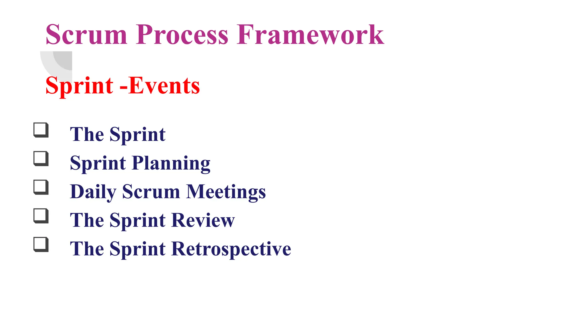 Scrum Process Framework
Sprint -Events
 The Sprint
 Sprint Planning
 Daily Scrum Meetings
 The Sprint Review
 The Sprint Retrospective
 