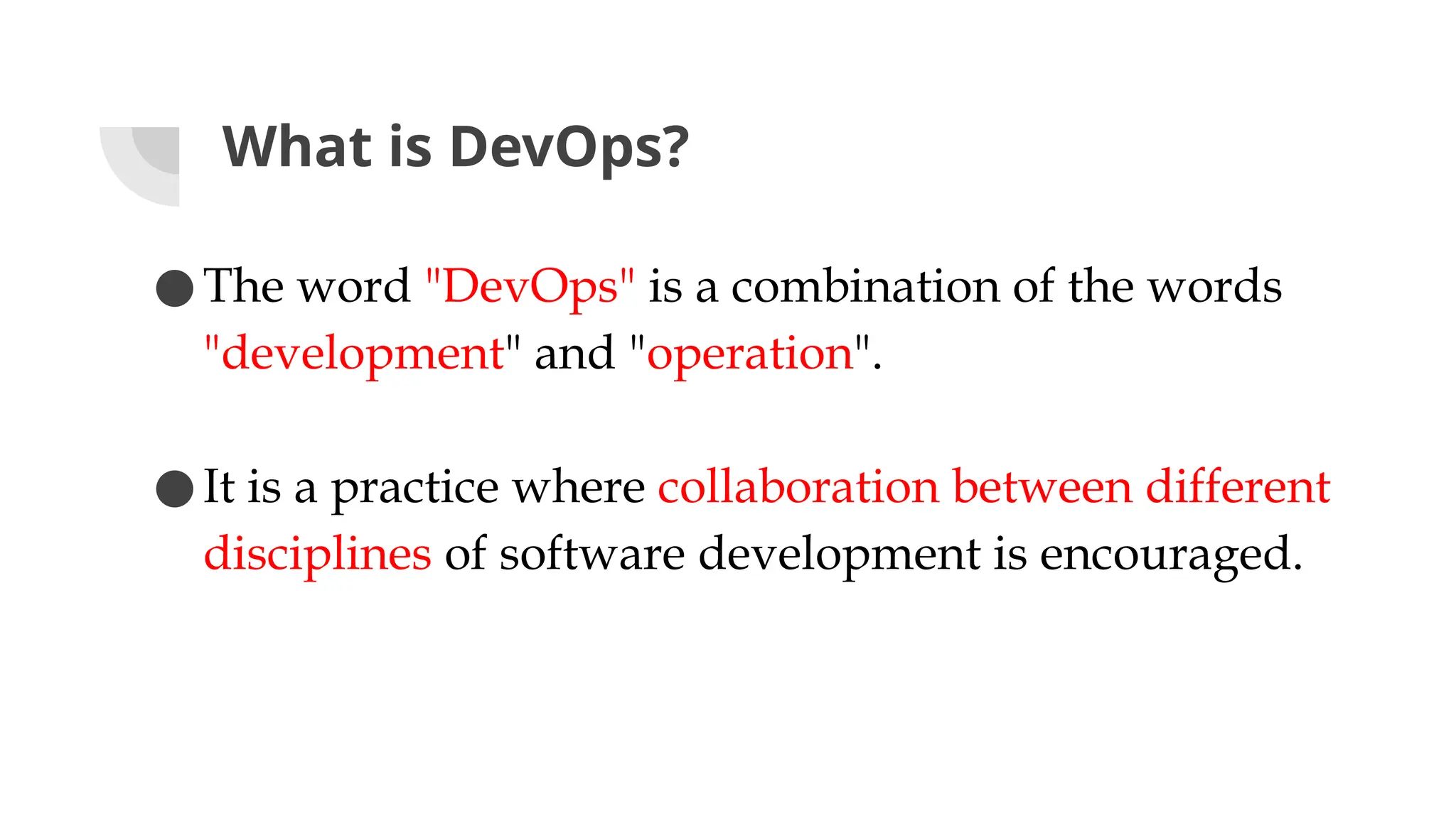 What is DevOps?
●The word "DevOps" is a combination of the words
"development" and "operation".
●It is a practice where collaboration between different
disciplines of software development is encouraged.
 