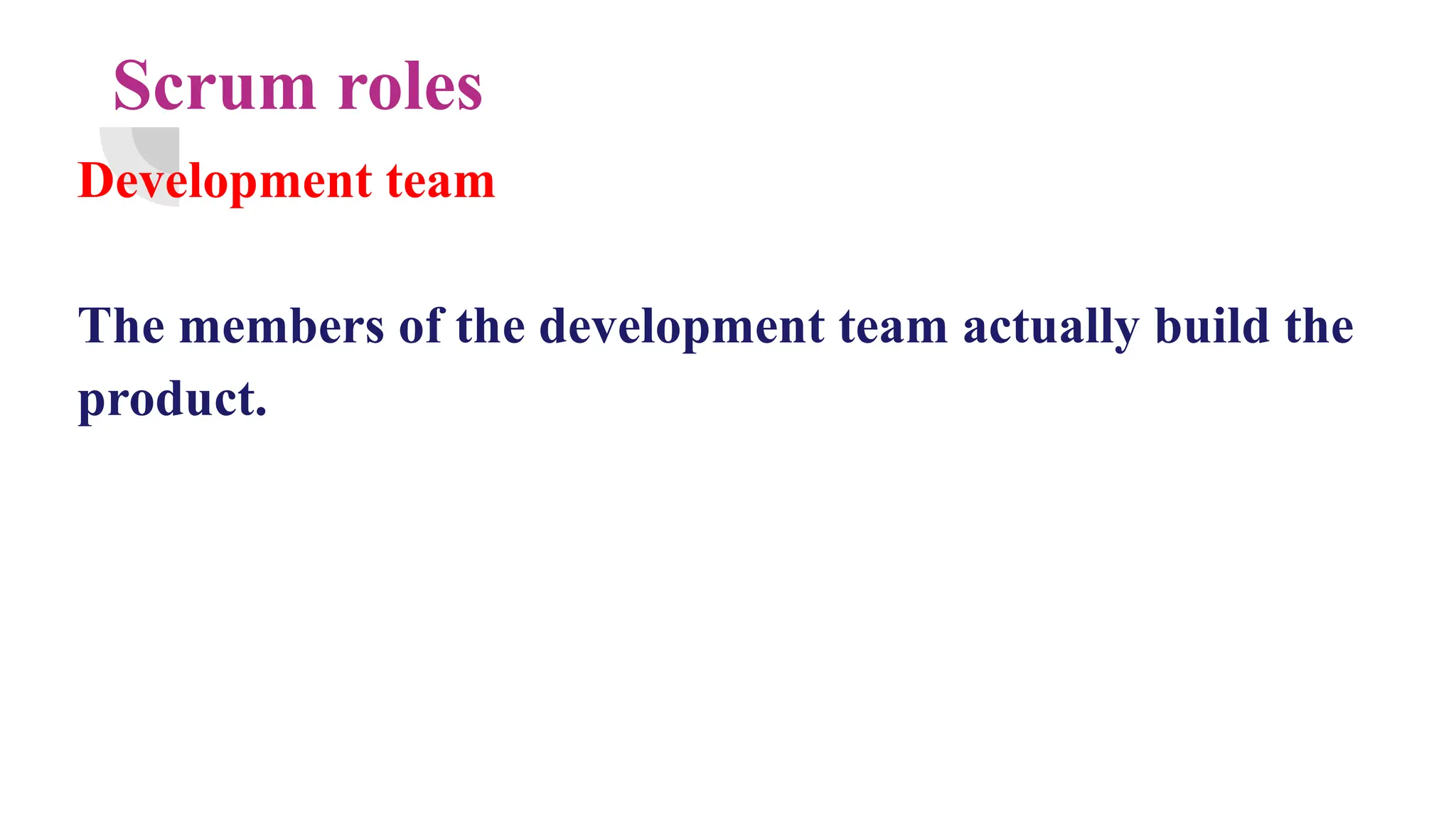 Scrum roles
Development team
The members of the development team actually build the
product.
 