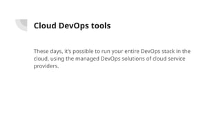 Cloud DevOps tools
These days, it’s possible to run your entire DevOps stack in the
cloud, using the managed DevOps solutions of cloud service
providers.
 