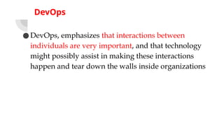 DevOps
●DevOps, emphasizes that interactions between
individuals are very important, and that technology
might possibly assist in making these interactions
happen and tear down the walls inside organizations
 