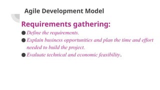 Agile Development Model
Requirements gathering:
●Define the requirements.
●Explain business opportunities and plan the time and effort
needed to build the project.
●Evaluate technical and economic feasibility.
 