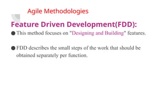 Agile Methodologies
Feature Driven Development(FDD):
●This method focuses on "Designing and Building" features.
●FDD describes the small steps of the work that should be
obtained separately per function.
 