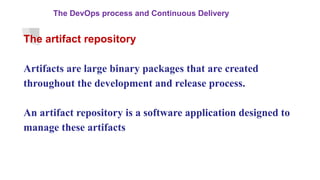 The DevOps process and Continuous Delivery
The artifact repository
Artifacts are large binary packages that are created
throughout the development and release process.
An artifact repository is a software application designed to
manage these artifacts
 