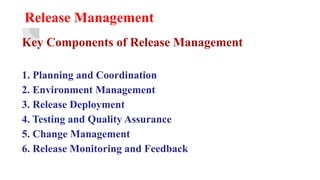 Release Management
Key Components of Release Management
1. Planning and Coordination
2. Environment Management
3. Release Deployment
4. Testing and Quality Assurance
5. Change Management
6. Release Monitoring and Feedback
 