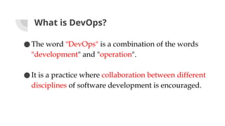 What is DevOps?
●The word "DevOps" is a combination of the words
"development" and "operation".
●It is a practice where collaboration between different
disciplines of software development is encouraged.
 