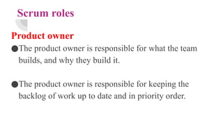 Scrum roles
Product owner
●The product owner is responsible for what the team
builds, and why they build it.
●The product owner is responsible for keeping the
backlog of work up to date and in priority order.
 