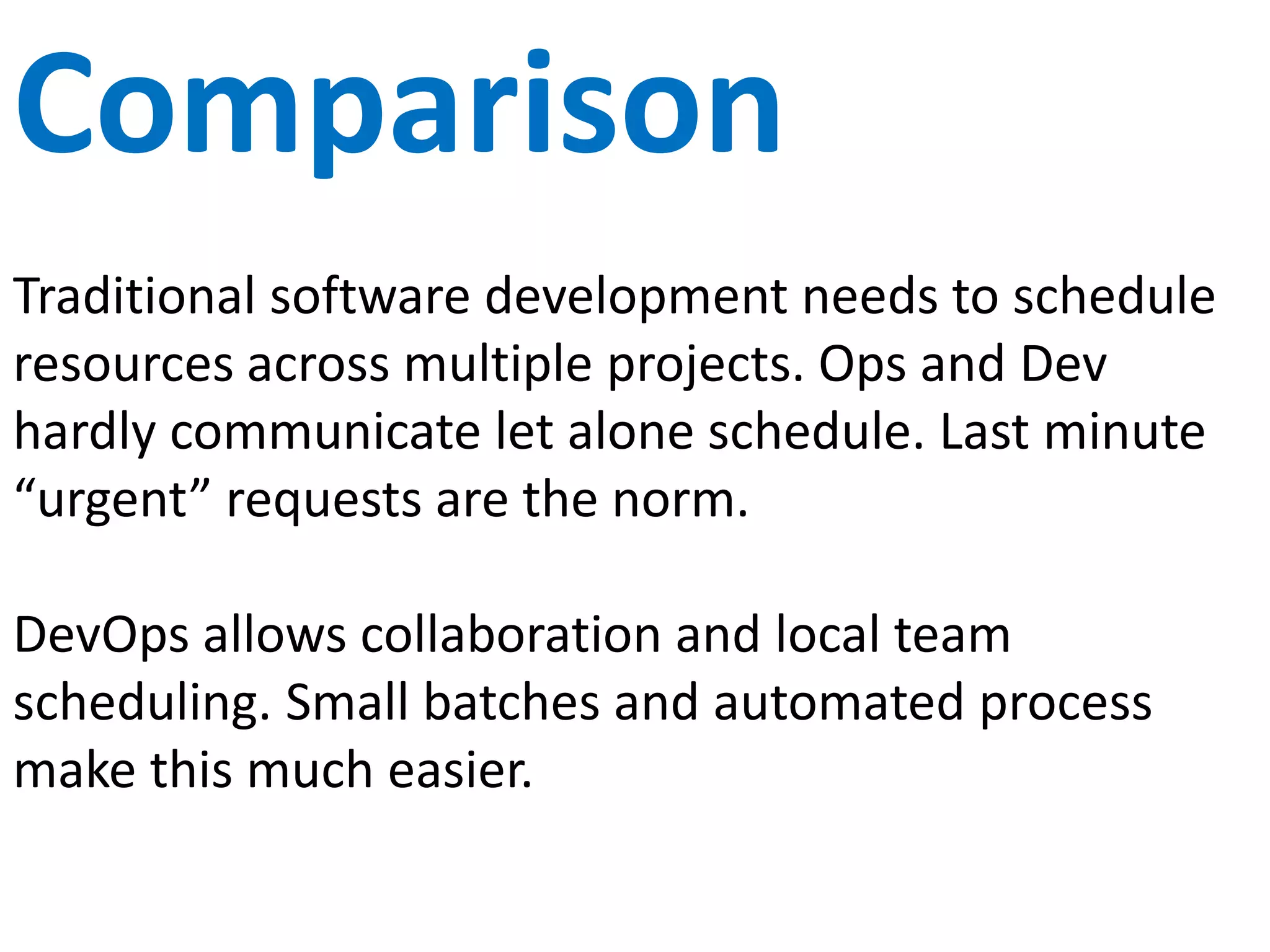 Release Methods
Traditional release methods are huge, costly,
disruptive, complicated, time consuming, stressful,
manual, rare and often don’t work well.
DevOps release methods focus on small, cheap, easy,
automated, instant, frequent and perfect.
 
