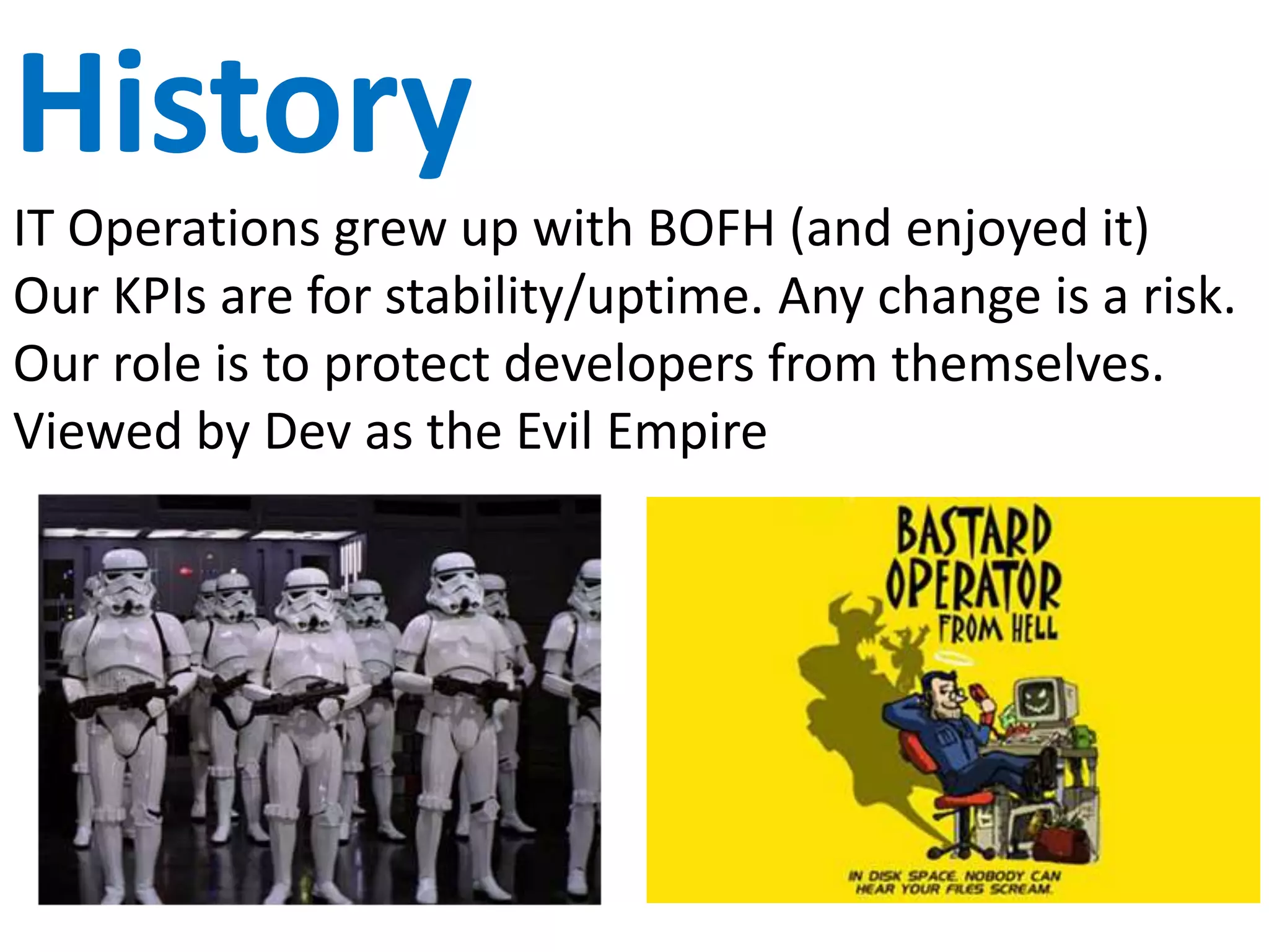 Stats
For people who like stats:
• Traditional Ops are 41% more time-consuming overall
• Traditional Ops spends 21% more time putting out fires
• DevOps spends 33% more time on infrastructure improvements
• DevOps spends 60% less time handling support cases
After DevOps is implemented:
• 63% experience improvement in quality of software deployments
• 63% release new software more frequently
• 55% notice improved cooperation and collaboration
• 38% report a higher quality of code production
https://www.scriptrock.com/blog/devops-success-stats
 
