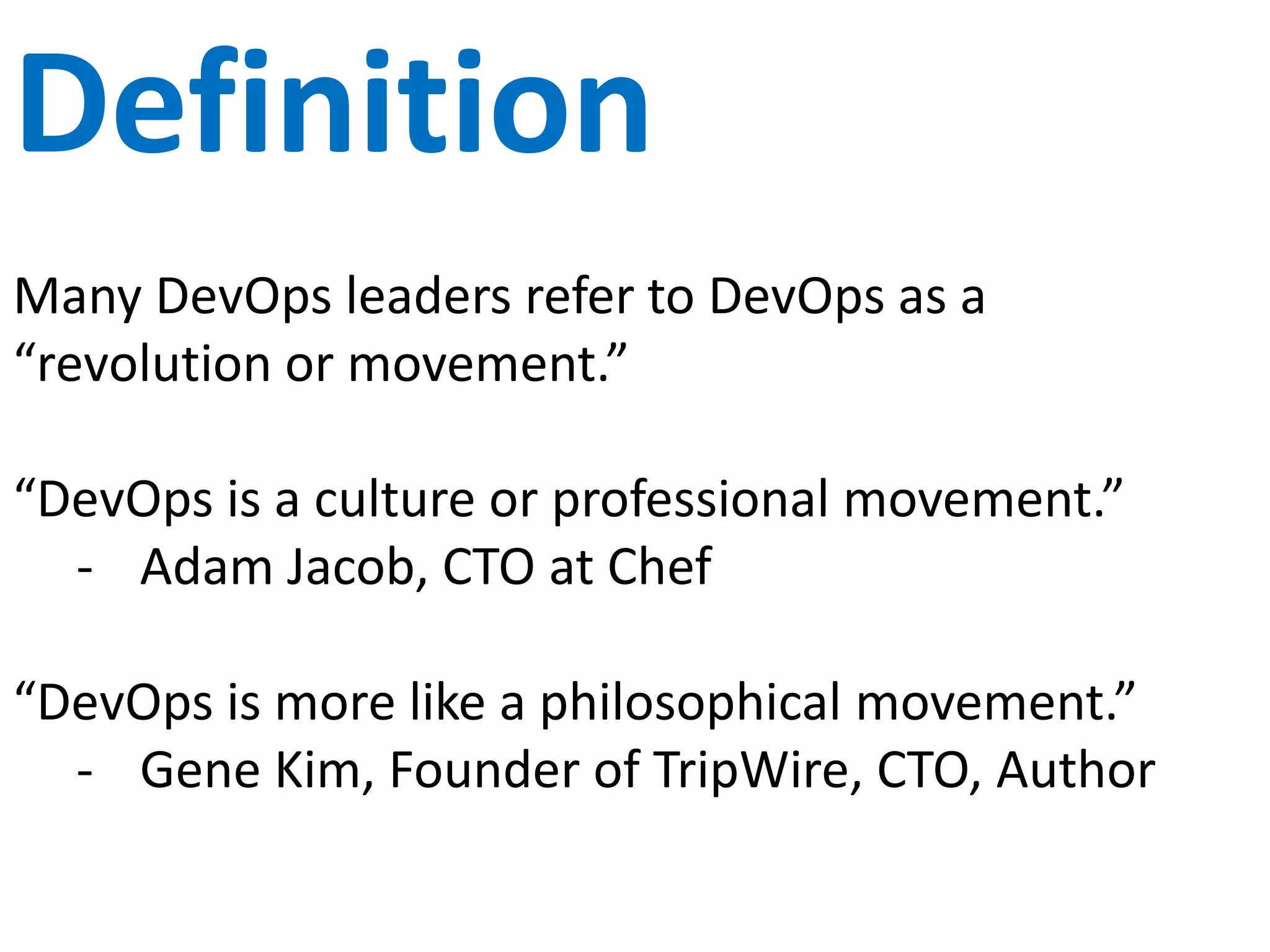 Other Definitions
Many DevOps leaders refer to DevOps as a
“revolution or movement.”
“DevOps is a culture or professional movement.”
- Adam Jacob, CTO at Chef
“DevOps is more like a philosophical movement.”
- Gene Kim, Founder of TripWire, CTO, Author
 