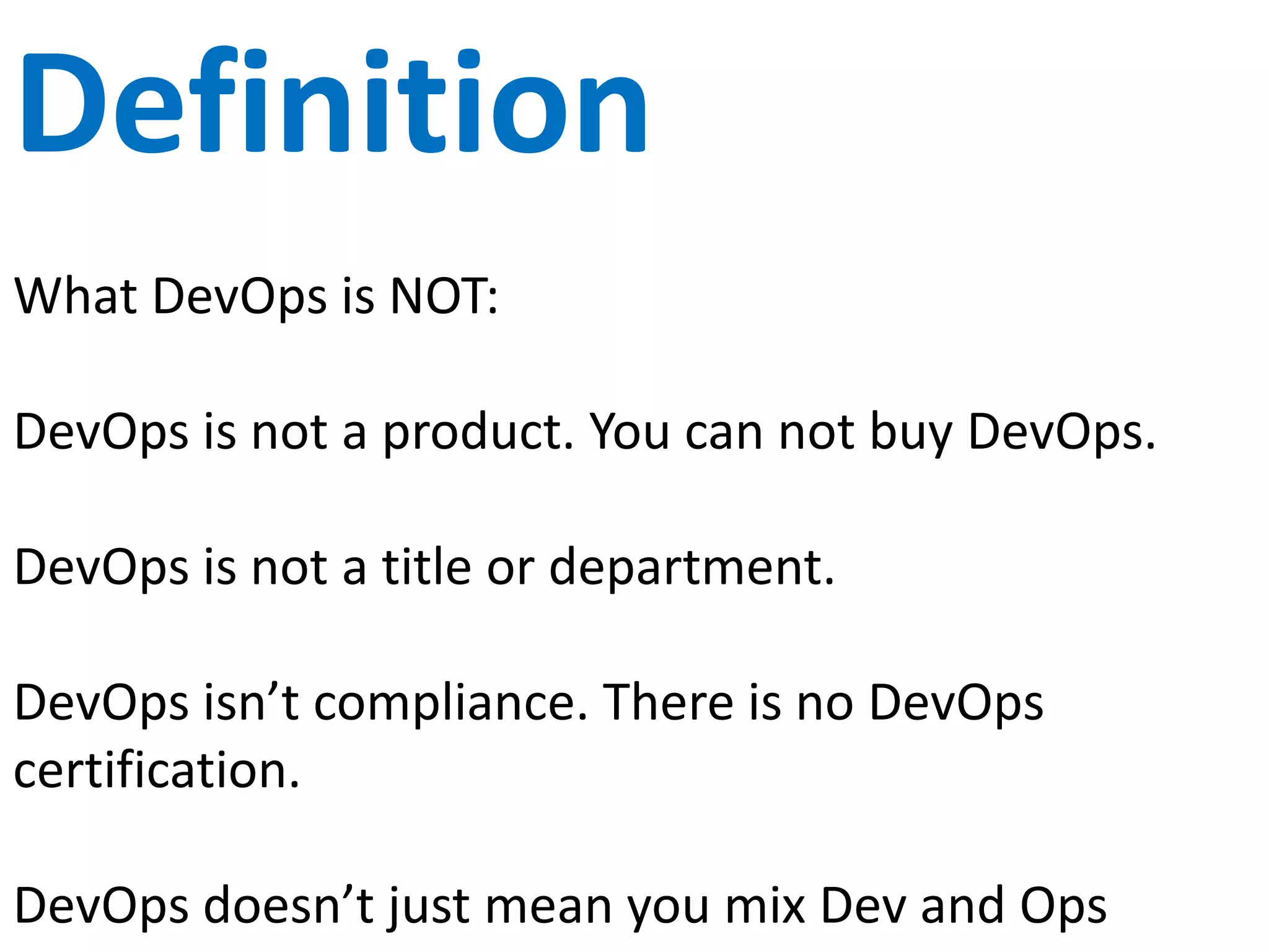 My Definition
I like the definition in the DevOps Cookbook:
We refer to “DevOps” as the outcome of applying
Lean principles to the IT value stream.
Understand the goal (customer), common and shared
KPIs to support that goal, mapped work steams then
improve.
Allows repeatability, consistency and continual
improvement.
 