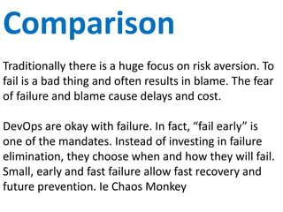 Scheduling
Traditional software development needs to schedule
resources across multiple projects. Ops and Dev
hardly communicate let alone schedule. Last minute
“urgent” requests are the norm.
DevOps allows collaboration and local team
scheduling. Small batches and automated process
make this much easier.
 