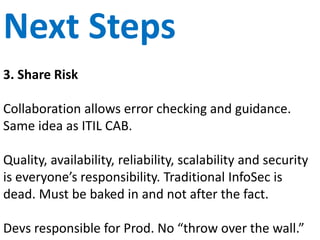 Cross Functional
Create cross functional teams with representatives
from each of the functional areas of the software
delivery process.
Map out the flow of work and look for efficiency
opportunities. Reduce time for each step (especially
non-value steps).
Share the responsibility for building, deploying and
maintaining product. Mix Build and Run teams.
 