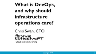 copyright 2014 1
What is DevOps,
and why should
infrastructure
operations care?
Chris Swan, CTO
@cpswan
Cloud native networking
 