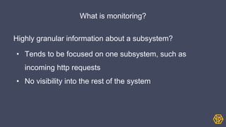 What is monitoring?
Highly granular information about a subsystem?
• Tends to be focused on one subsystem, such as
incoming http requests
• No visibility into the rest of the system
 