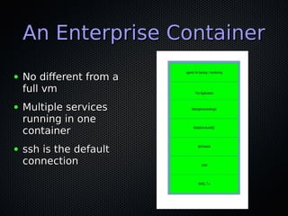 An Enterprise ContainerAn Enterprise Container
● No different from aNo different from a
full vmfull vm
● Multiple servicesMultiple services
running in onerunning in one
containercontainer
● ssh is the defaultssh is the default
connectionconnection
 
