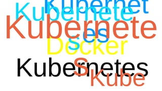 Kubernetes
Docker
Kubernet
es
Kubernete
s
Kube
Kubernete
s
 