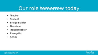 @krisbuytaert
Our role tomorrow today
●
Teacher
●
Student
●
Bridge Builder
●
Developer
●
Troubleshooter
●
Evangelist
●
Shrink
 