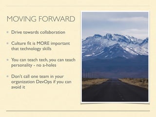 Drive towards collaboration
Culture ﬁt is MORE important
that technology skills
You can teach tech, you can teach
personality - no a-holes
Don’t call one team in your
organization DevOps if you can
avoid it
MOVING FORWARD
 