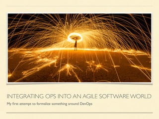 INTEGRATING OPS INTO AN AGILE SOFTWARE WORLD
My ﬁrst attempt to formalize something around DevOps
 