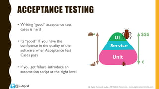 @sudiptal
ACCEPTANCE TESTING
• Writing “good” acceptance test
cases is hard
• Its “good” IF you have the
confidence in the quality of the
software when AcceptanceTest
Cases pass
• If you get failure, introduce an
automation script at the right level
@ Agile Network India , All Rights Reserved. www.agilenetworkindia.com
 