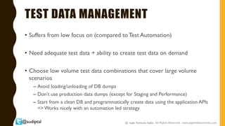 @sudiptal
TEST DATA MANAGEMENT
• Suffers from low focus on (compared to Test Automation)
• Need adequate test data + abili...
