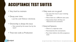 @sudiptal
ACCEPTANCE TEST SUITES
• Very hard to maintain
• Decay over time..
– Just like code! Refactor relentlessly
• Own...