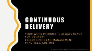 CONTINUOUS
DELIVERY
YO U R W O R K P R O D U C T I S A LWAY S R E A D Y
F O R D E L I V E R Y
E X C LU S I O N S : L E A N M A N AG E M E N T
P R AC T I C E S , C U LT U R E
@ Agile Network India , All Rights Reserved. www.agilenetworkindia.com
 