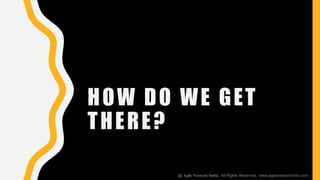 HOW DO WE GET
THERE?
@ Agile Network India , All Rights Reserved. www.agilenetworkindia.com
 