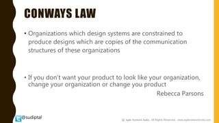 @sudiptal
CONWAYS LAW
• Organizations which design systems are constrained to
produce designs which are copies of the communication
structures of these organizations
• If you don’t want your product to look like your organization,
change your organization or change you product
Rebecca Parsons
@ Agile Network India , All Rights Reserved. www.agilenetworkindia.com
 