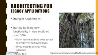 @sudiptal
ARCHITECTING FOR
LEGACY APPLICATIONS
• Strangler Applications
• Start by building new
functionality in new modules,
using SOA
– Don’t rewrite existing code except
to simplify or removing bugs
– If you need to extend, write
wrappers
https://www.martinfowler.com/bliki/StranglerApplication.htm
 
