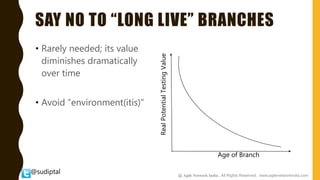 @sudiptal
SAY NO TO “LONG LIVE” BRANCHES
• Rarely needed; its value
diminishes dramatically
over time
• Avoid “environment(itis)”
Age of Branch
RealPotentialTestingValue
@ Agile Network India , All Rights Reserved. www.agilenetworkindia.com
 