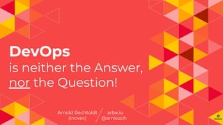 DevOps
is neither the Answer,
nor the Question!
Arnold Bechtoldt
(inovex)
arbe.io
@arnisoph
 