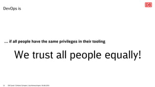 … if all people have the same privileges in their tooling
We trust all people equally!
DevOps is
DB Systel | Schlomo Schap...