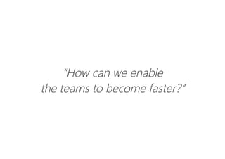 “How can we enable
the teams to become faster?”
 