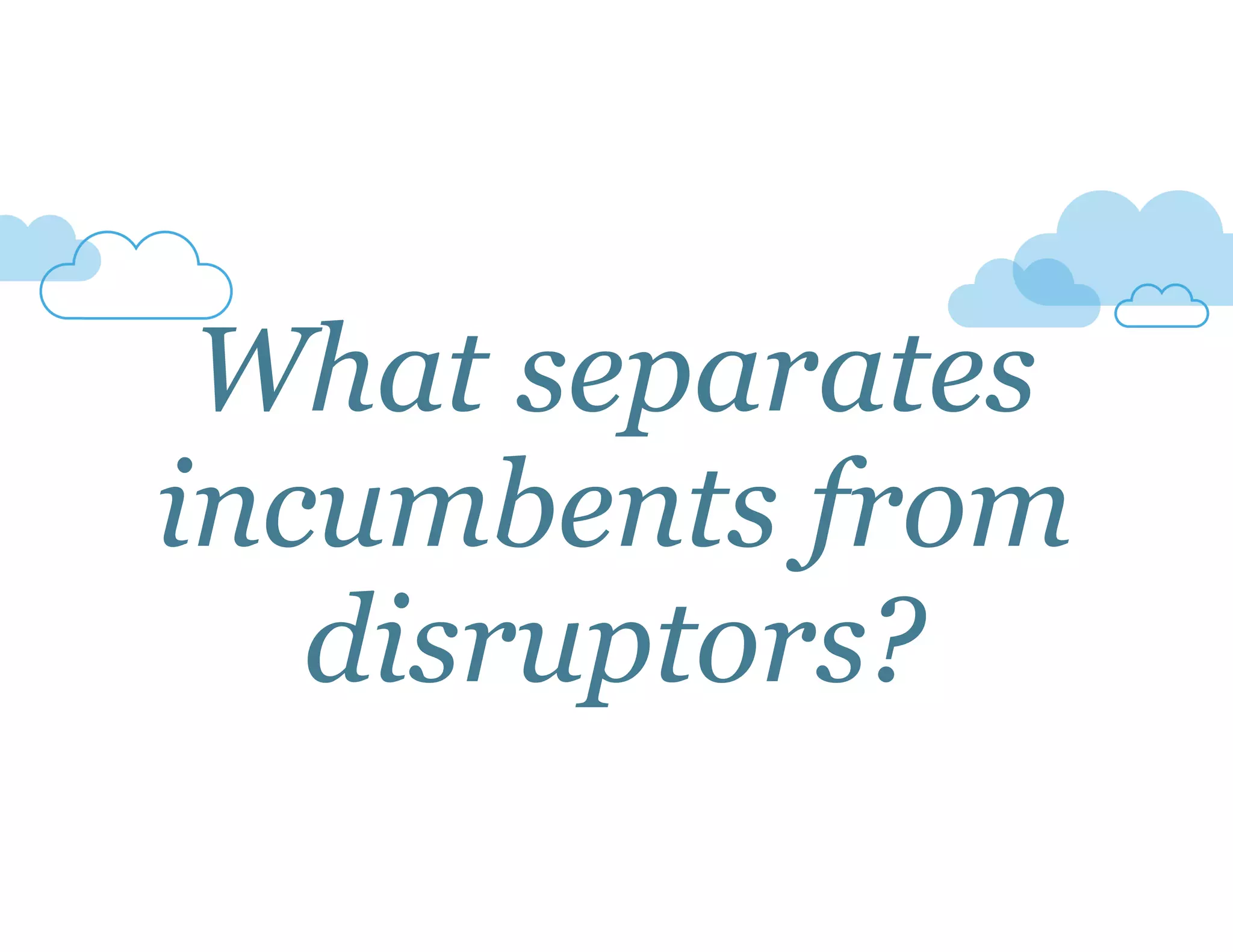 What separates 
incumbents from 
disruptors? 
 