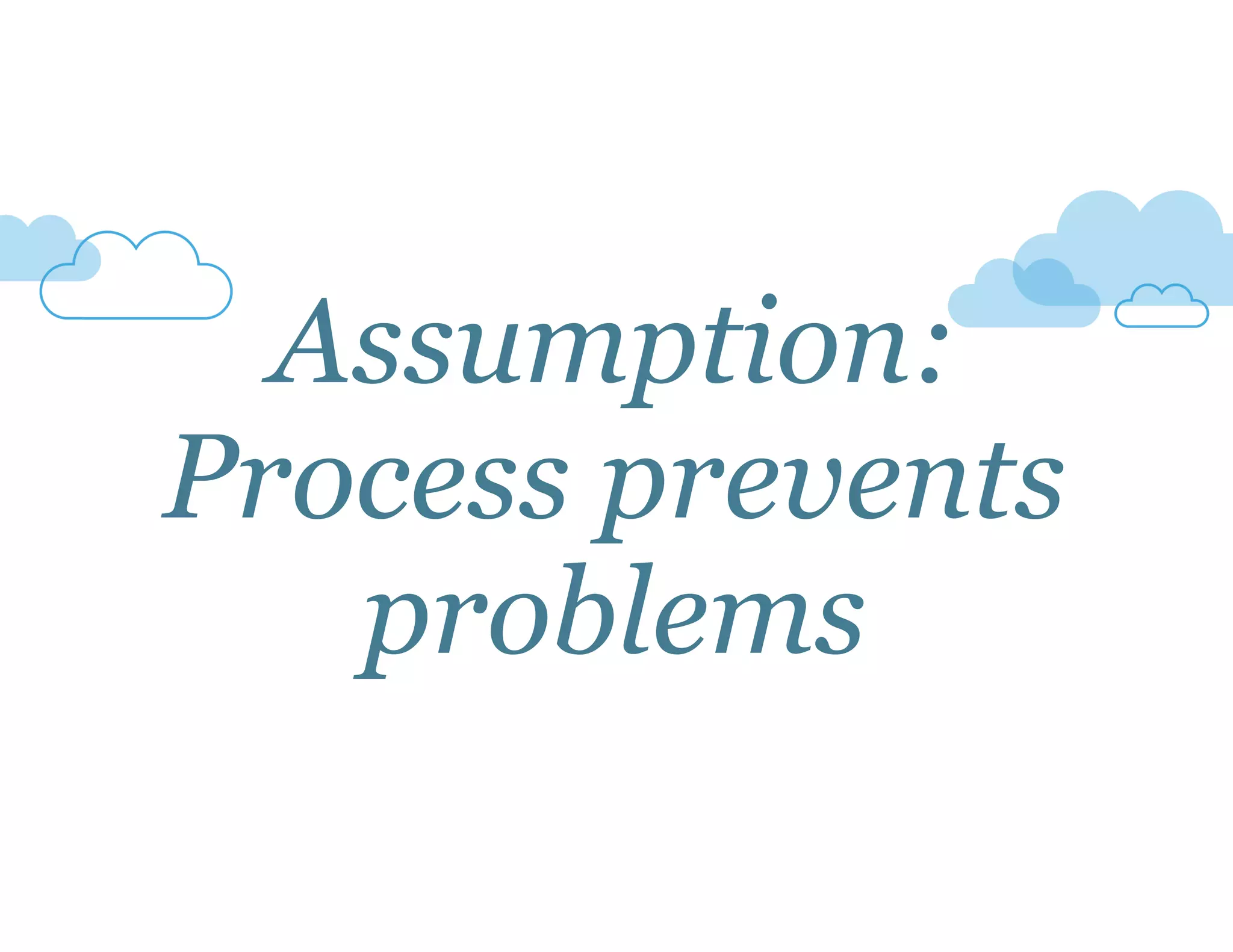 Assumption: 
Process prevents 
problems 
 