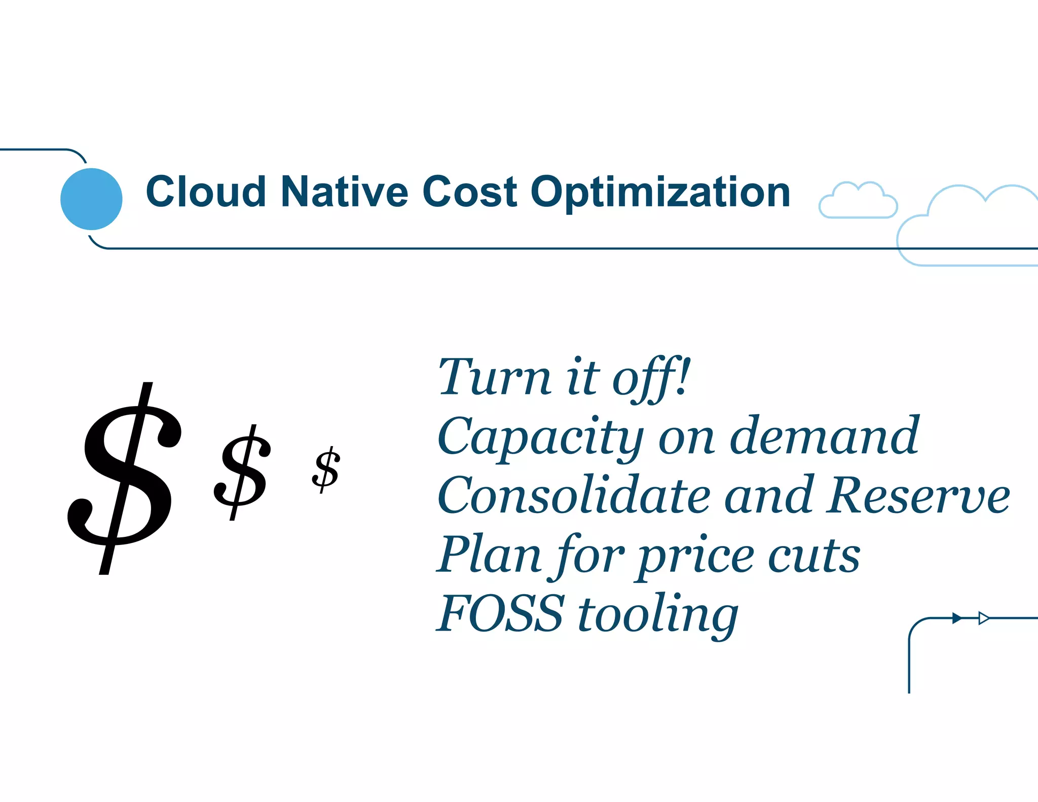Cloud Native Cost Optimization 
Turn it off! 
Capacity on demand 
Consolidate and Reserve 
Plan for price cuts 
FOSS tooling 
$$ $ 
 