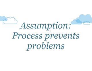Assumption: 
Process prevents 
problems 
 