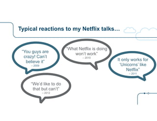 Typical reactions to my Netflix talks… 
“You guys are 
crazy! Can’t 
believe it” 
– 2009 
“What Netflix is doing 
won’t work” 
– 2010 It only works for 
‘Unicorns’ like 
Netflix” 
– 2011 
“We’d like to do 
that but can’t” 
– 2012 
 