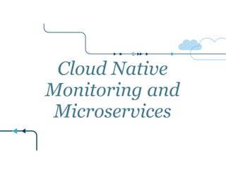 Cloud Native 
Monitoring and 
Microservices 
 