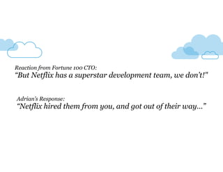 Reaction from Fortune 100 CTO: 
“But Netflix has a superstar development team, we don’t!" 
Adrian’s Response: 
“Netflix hired them from you, and got out of their way…” 
 