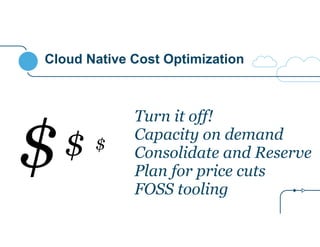 Cloud Native Cost Optimization 
Turn it off! 
Capacity on demand 
Consolidate and Reserve 
Plan for price cuts 
FOSS tooling 
$$ $ 
 