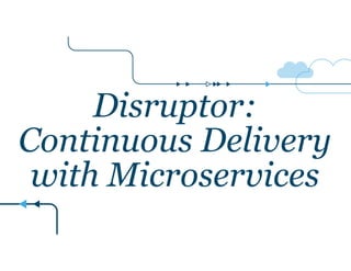 Disruptor: 
Continuous Delivery 
with Microservices 
 