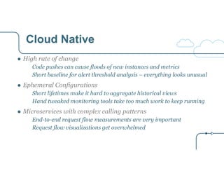 Cloud Native 
● High rate of change 
Code pushes can cause floods of new instances and metrics 
Short baseline for alert t...