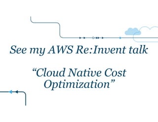 See my AWS Re:Invent talk 
! 
“Cloud Native Cost 
Optimization” 
 