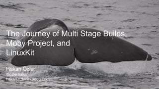 The Journey of Multi Stage Builds,
Moby Project, and
LinuxKit
Hakan Özler
@ozlerhakan
hakan.ozler@kodcu.com
 